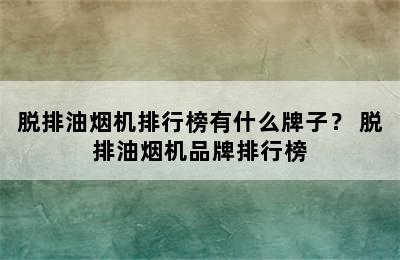 脱排油烟机排行榜有什么牌子？ 脱排油烟机品牌排行榜